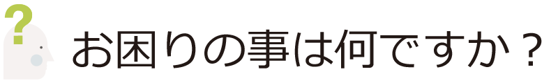 お困りの事は何ですか?